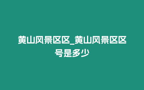 黃山風(fēng)景區(qū)區(qū)_黃山風(fēng)景區(qū)區(qū)號(hào)是多少