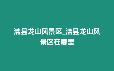 灤縣龍山風景區_灤縣龍山風景區在哪里