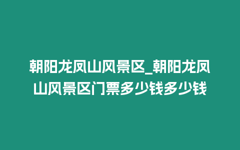 朝陽龍鳳山風景區_朝陽龍鳳山風景區門票多少錢多少錢