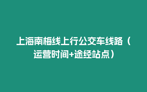 上海南梅線上行公交車線路（運(yùn)營(yíng)時(shí)間+途經(jīng)站點(diǎn)）