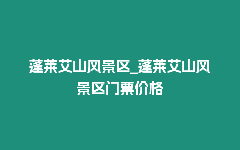 蓬萊艾山風景區_蓬萊艾山風景區門票價格