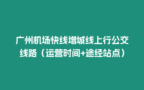 廣州機場快線增城線上行公交線路（運營時間+途經站點）