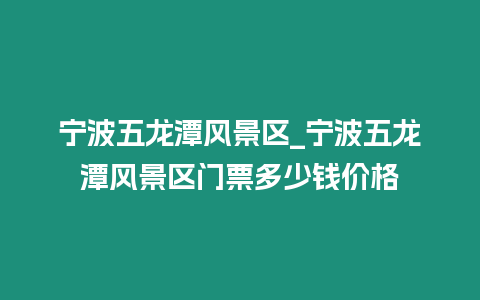 寧波五龍?zhí)讹L(fēng)景區(qū)_寧波五龍?zhí)讹L(fēng)景區(qū)門(mén)票多少錢(qián)價(jià)格