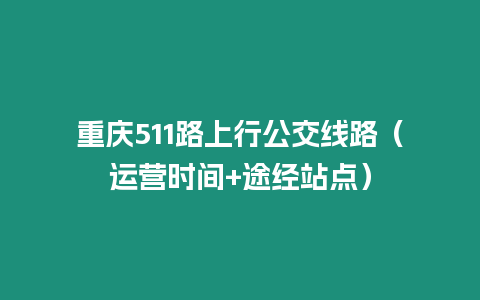 重慶511路上行公交線路（運(yùn)營(yíng)時(shí)間+途經(jīng)站點(diǎn)）