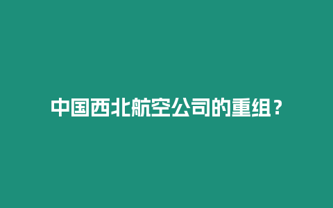 中國西北航空公司的重組？