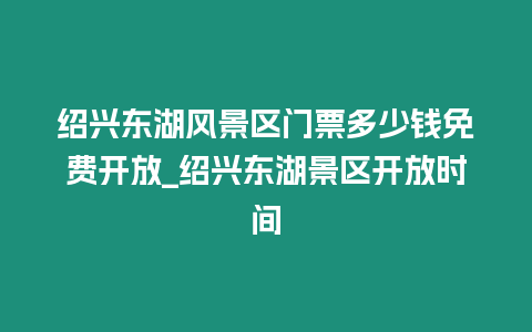 紹興東湖風景區門票多少錢免費開放_紹興東湖景區開放時間