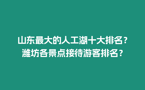 山東最大的人工湖十大排名？濰坊各景點接待游客排名？