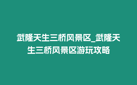 武隆天生三橋風景區_武隆天生三橋風景區游玩攻略