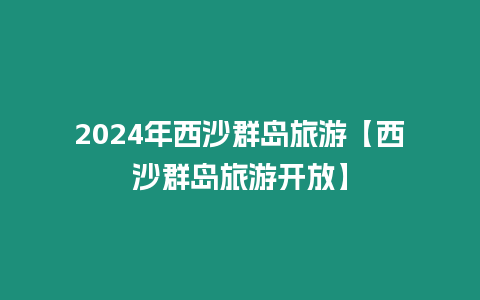 2024年西沙群島旅游【西沙群島旅游開(kāi)放】