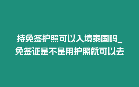 持免簽護照可以入境泰國嗎_免簽證是不是用護照就可以去