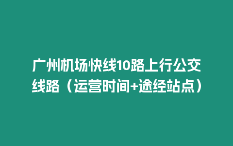 廣州機場快線10路上行公交線路（運營時間+途經站點）