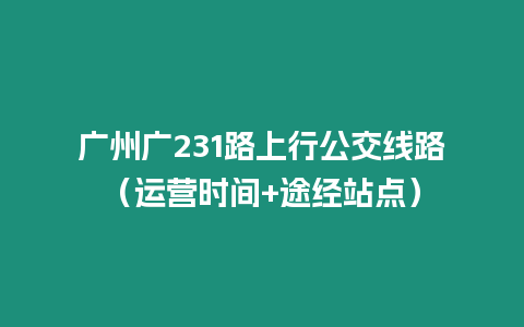 廣州廣231路上行公交線路（運營時間+途經站點）