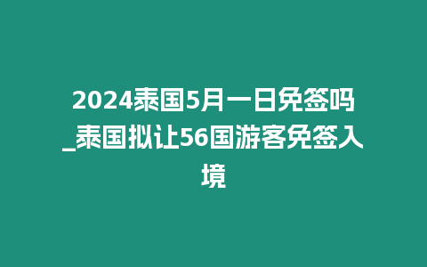 2024泰國5月一日免簽嗎_泰國擬讓56國游客免簽入境