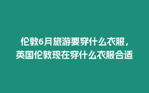 倫敦6月旅游要穿什么衣服，英國倫敦現在穿什么衣服合適