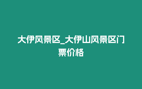 大伊風(fēng)景區(qū)_大伊山風(fēng)景區(qū)門票價格