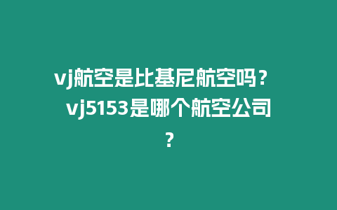 vj航空是比基尼航空嗎？ vj5153是哪個航空公司？