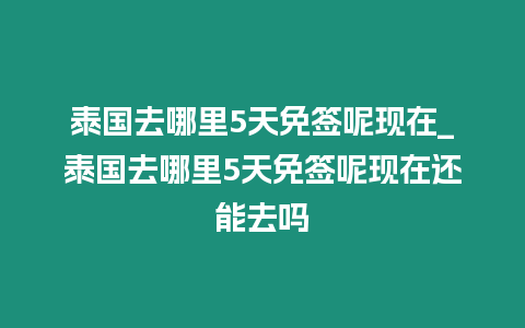 泰國去哪里5天免簽?zāi)噩F(xiàn)在_泰國去哪里5天免簽?zāi)噩F(xiàn)在還能去嗎