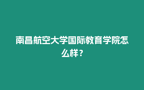 南昌航空大學國際教育學院怎么樣？