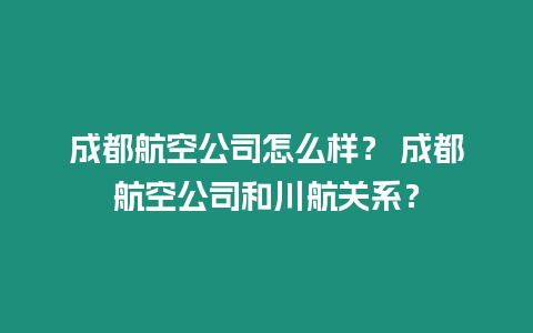 成都航空公司怎么樣？ 成都航空公司和川航關系？