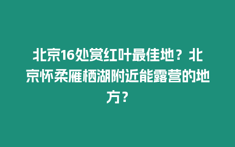 北京16處賞紅葉最佳地？北京懷柔雁棲湖附近能露營的地方？