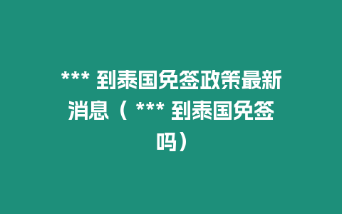 *** 到泰國免簽政策最新消息（ *** 到泰國免簽嗎）