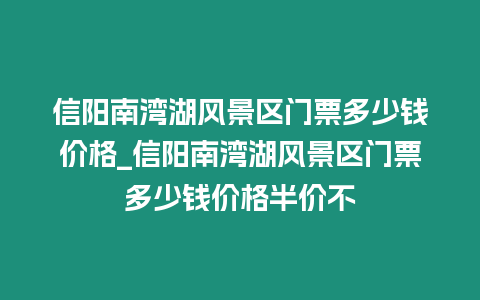 信陽南灣湖風景區門票多少錢價格_信陽南灣湖風景區門票多少錢價格半價不