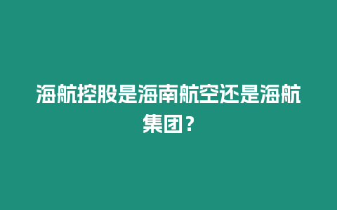 海航控股是海南航空還是海航集團？