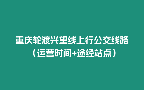 重慶輪渡興望線上行公交線路（運營時間+途經站點）