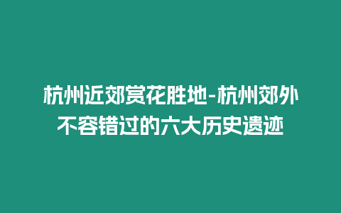 杭州近郊賞花勝地-杭州郊外不容錯過的六大歷史遺跡