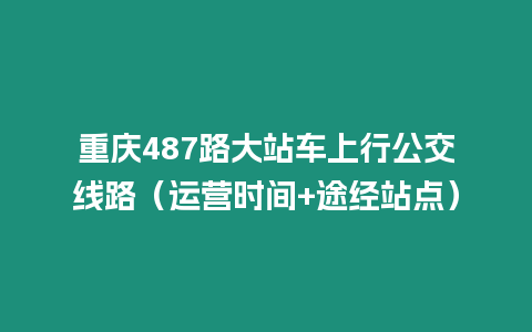 重慶487路大站車上行公交線路（運營時間+途經站點）