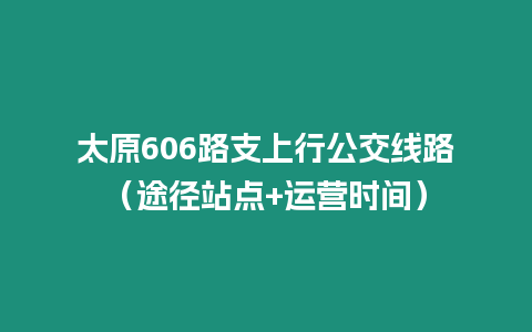 太原606路支上行公交線路（途徑站點+運(yùn)營時間）