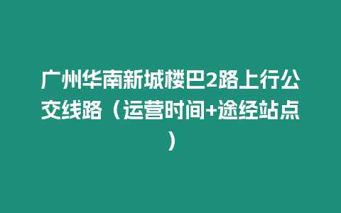 廣州華南新城樓巴2路上行公交線路（運(yùn)營時間+途經(jīng)站點(diǎn)）