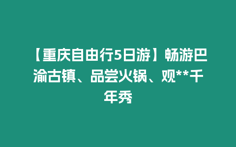 【重慶自由行5日游】暢游巴渝古鎮、品嘗火鍋、觀**千年秀