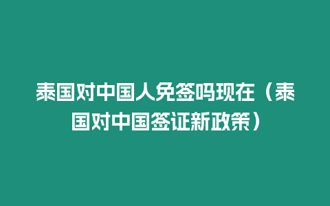 泰國對中國人免簽嗎現在（泰國對中國簽證新政策）