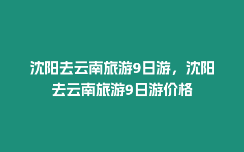 沈陽去云南旅游9日游，沈陽去云南旅游9日游價格