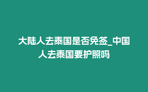 大陸人去泰國是否免簽_中國人去泰國要護(hù)照嗎