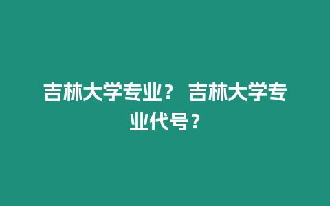 吉林大學專業(yè)？ 吉林大學專業(yè)代號？