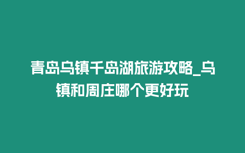 青島烏鎮千島湖旅游攻略_烏鎮和周莊哪個更好玩