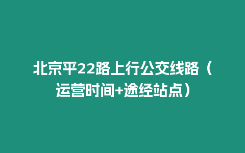 北京平22路上行公交線路（運營時間+途經(jīng)站點）