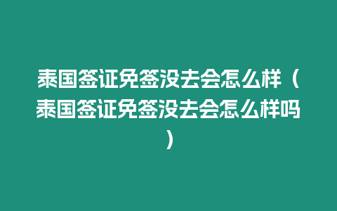 泰國簽證免簽沒去會怎么樣（泰國簽證免簽沒去會怎么樣嗎）