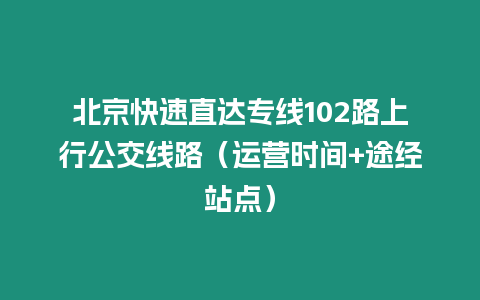 北京快速直達(dá)專(zhuān)線102路上行公交線路（運(yùn)營(yíng)時(shí)間+途經(jīng)站點(diǎn)）