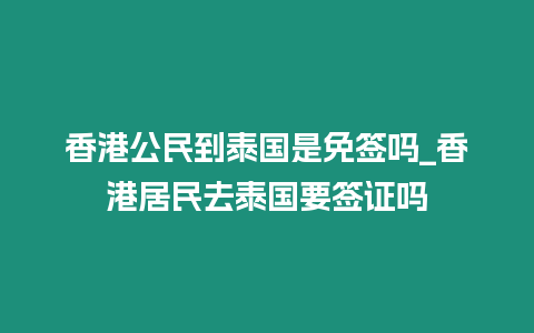 香港公民到泰國是免簽嗎_香港居民去泰國要簽證嗎