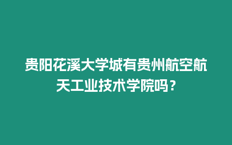 貴陽花溪大學城有貴州航空航天工業技術學院嗎？