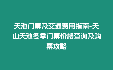 天池門票及交通費用指南-天山天池冬季門票價格查詢及購票攻略