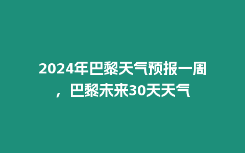 2024年巴黎天氣預報一周，巴黎未來30天天氣