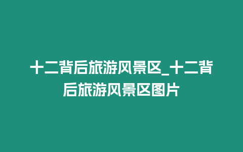 十二背后旅游風景區_十二背后旅游風景區圖片