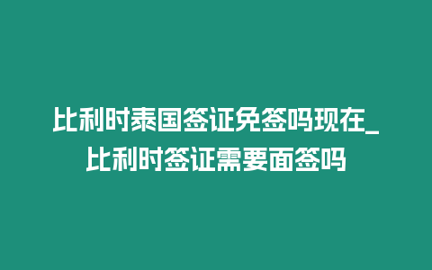 比利時(shí)泰國(guó)簽證免簽嗎現(xiàn)在_比利時(shí)簽證需要面簽嗎