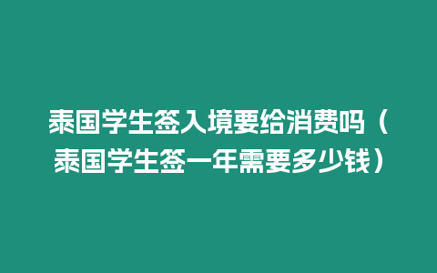 泰國學生簽入境要給消費嗎（泰國學生簽一年需要多少錢）