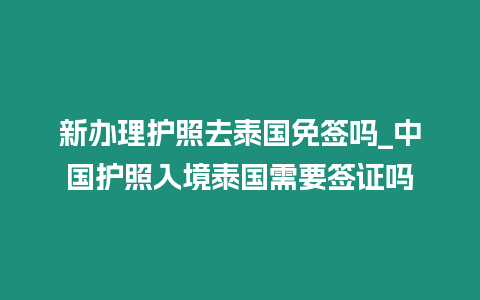 新辦理護照去泰國免簽嗎_中國護照入境泰國需要簽證嗎