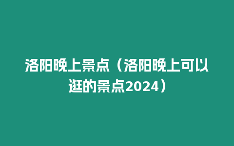 洛陽(yáng)晚上景點(diǎn)（洛陽(yáng)晚上可以逛的景點(diǎn)2024）